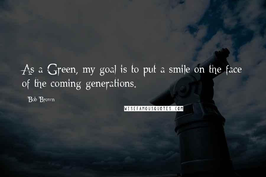 Bob Brown Quotes: As a Green, my goal is to put a smile on the face of the coming generations.