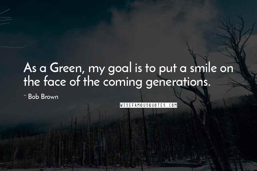 Bob Brown Quotes: As a Green, my goal is to put a smile on the face of the coming generations.