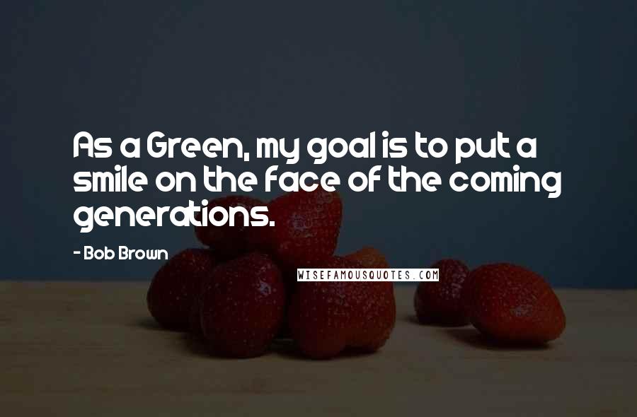 Bob Brown Quotes: As a Green, my goal is to put a smile on the face of the coming generations.