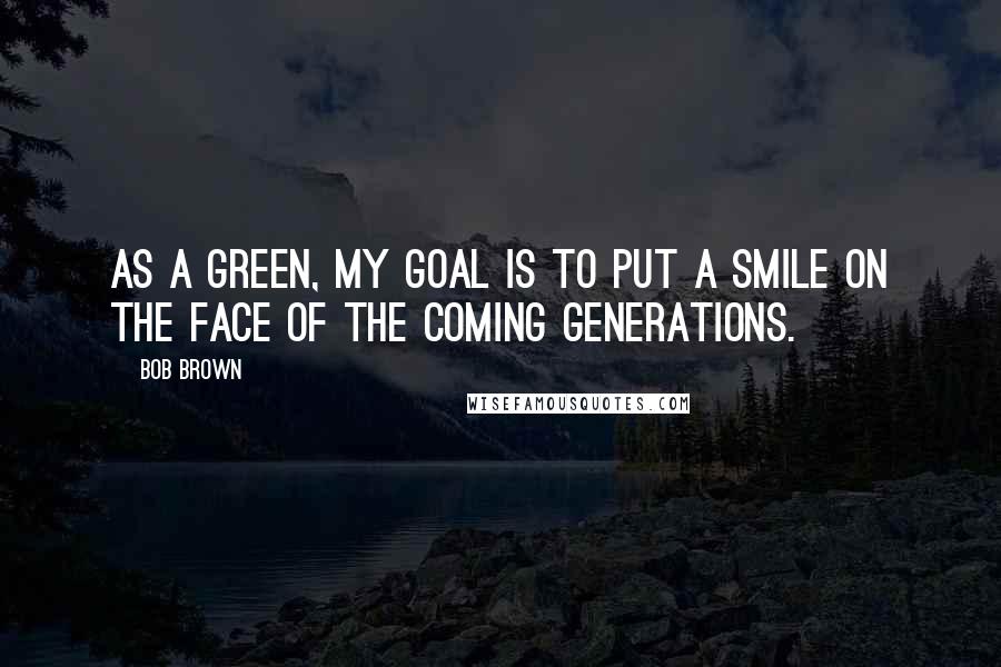 Bob Brown Quotes: As a Green, my goal is to put a smile on the face of the coming generations.