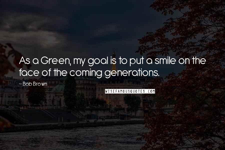 Bob Brown Quotes: As a Green, my goal is to put a smile on the face of the coming generations.