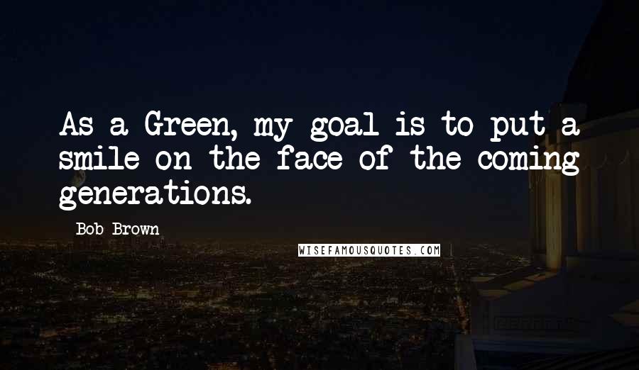 Bob Brown Quotes: As a Green, my goal is to put a smile on the face of the coming generations.