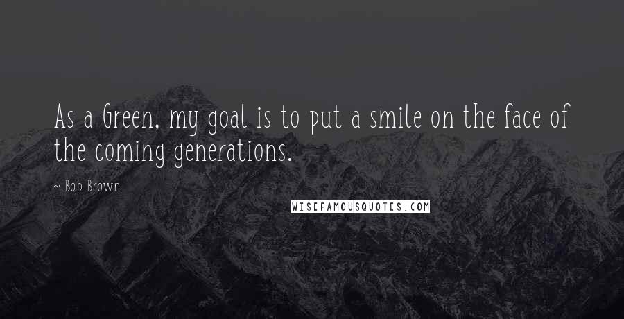 Bob Brown Quotes: As a Green, my goal is to put a smile on the face of the coming generations.