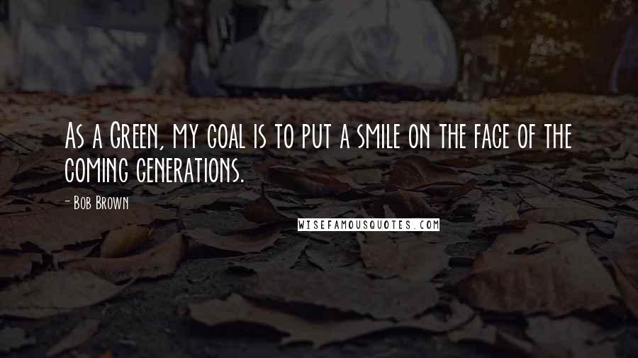 Bob Brown Quotes: As a Green, my goal is to put a smile on the face of the coming generations.