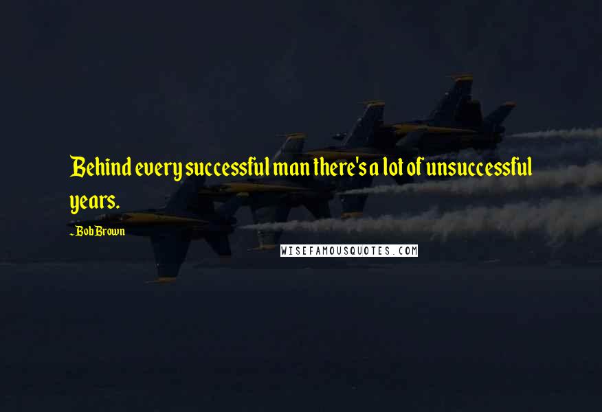 Bob Brown Quotes: Behind every successful man there's a lot of unsuccessful years.