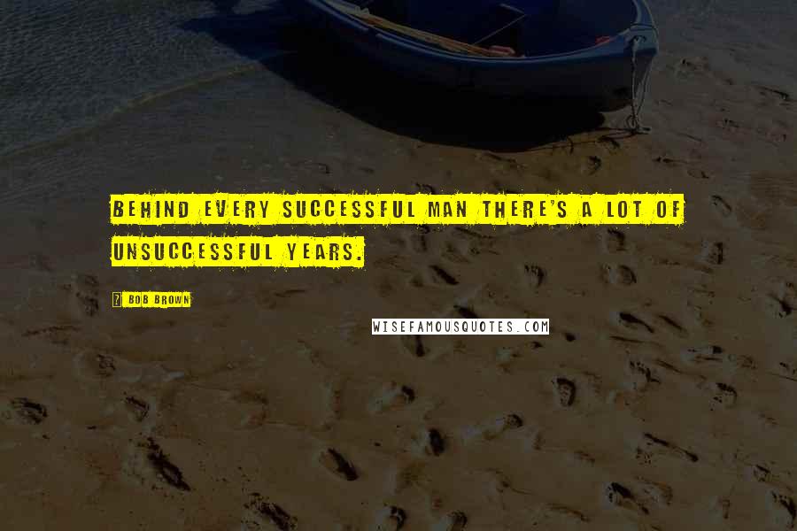 Bob Brown Quotes: Behind every successful man there's a lot of unsuccessful years.