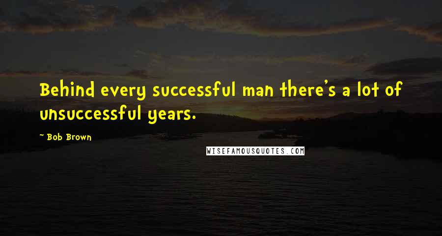 Bob Brown Quotes: Behind every successful man there's a lot of unsuccessful years.