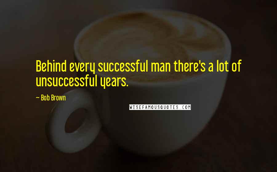Bob Brown Quotes: Behind every successful man there's a lot of unsuccessful years.
