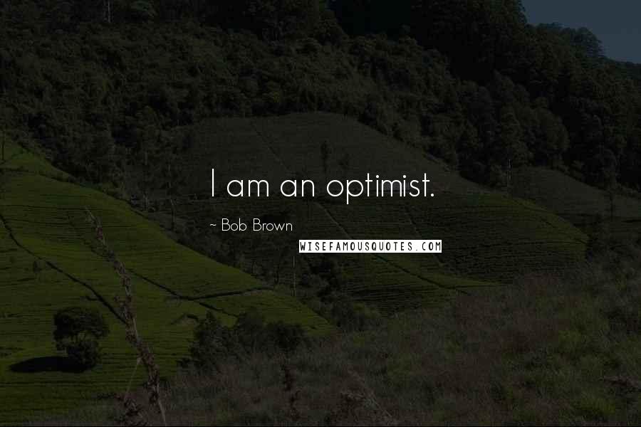 Bob Brown Quotes: I am an optimist.