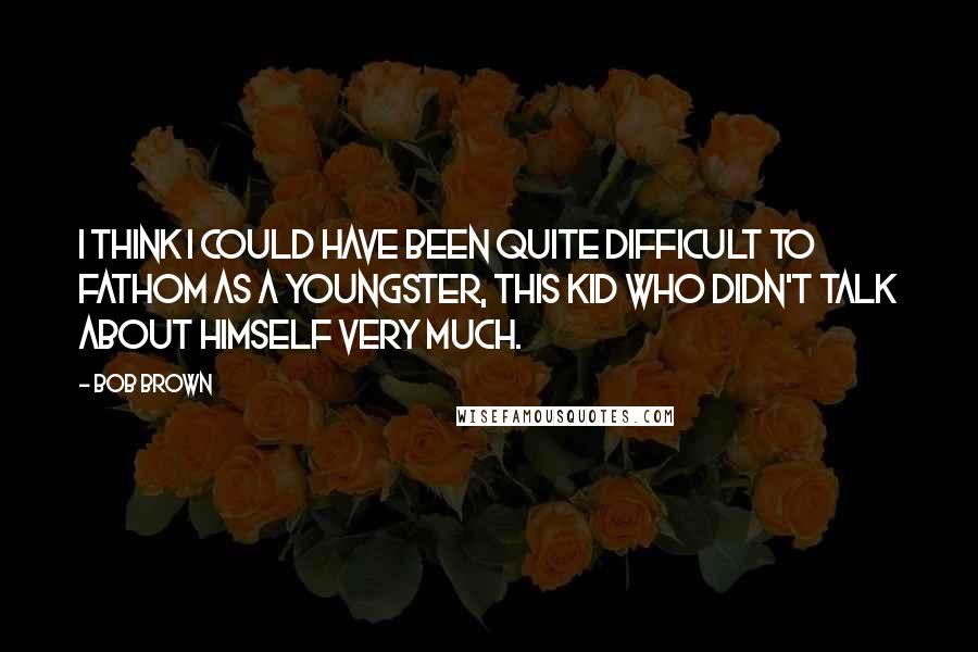 Bob Brown Quotes: I think I could have been quite difficult to fathom as a youngster, this kid who didn't talk about himself very much.