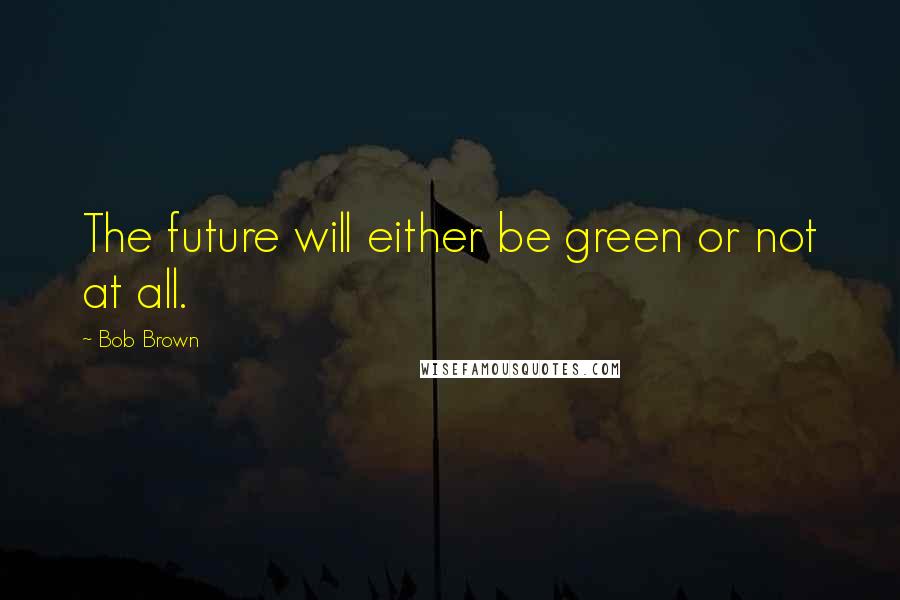 Bob Brown Quotes: The future will either be green or not at all.