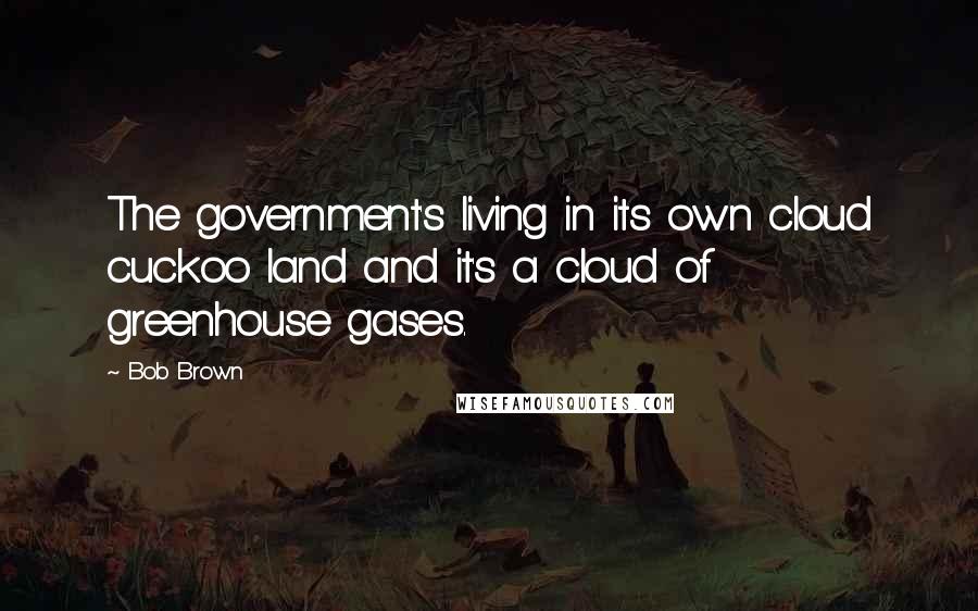 Bob Brown Quotes: The government's living in its own cloud cuckoo land and it's a cloud of greenhouse gases.