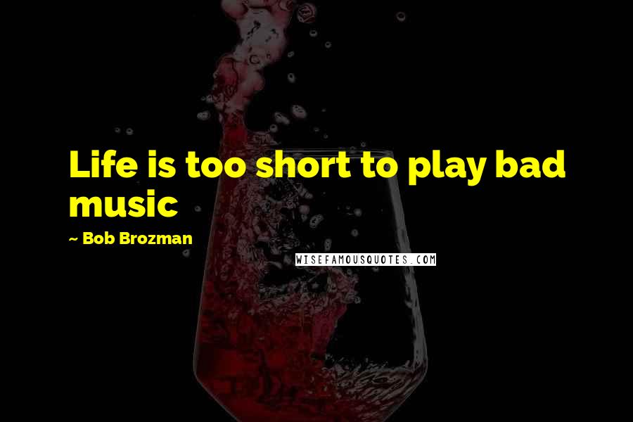 Bob Brozman Quotes: Life is too short to play bad music