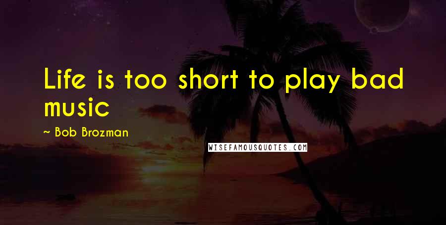 Bob Brozman Quotes: Life is too short to play bad music