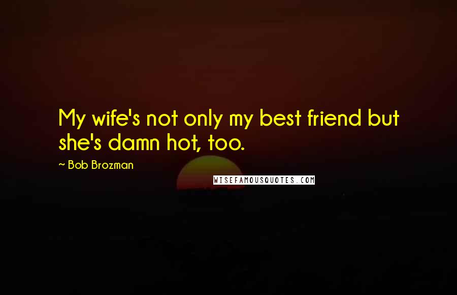 Bob Brozman Quotes: My wife's not only my best friend but she's damn hot, too.