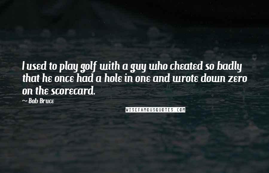 Bob Bruce Quotes: I used to play golf with a guy who cheated so badly that he once had a hole in one and wrote down zero on the scorecard.