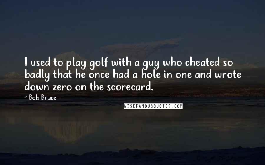 Bob Bruce Quotes: I used to play golf with a guy who cheated so badly that he once had a hole in one and wrote down zero on the scorecard.