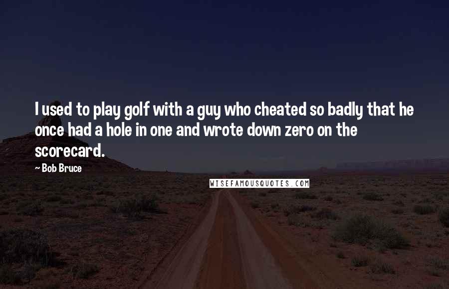 Bob Bruce Quotes: I used to play golf with a guy who cheated so badly that he once had a hole in one and wrote down zero on the scorecard.