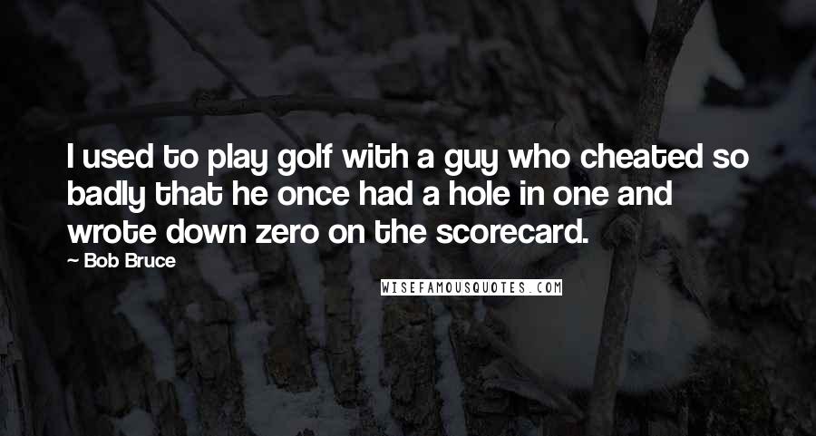 Bob Bruce Quotes: I used to play golf with a guy who cheated so badly that he once had a hole in one and wrote down zero on the scorecard.