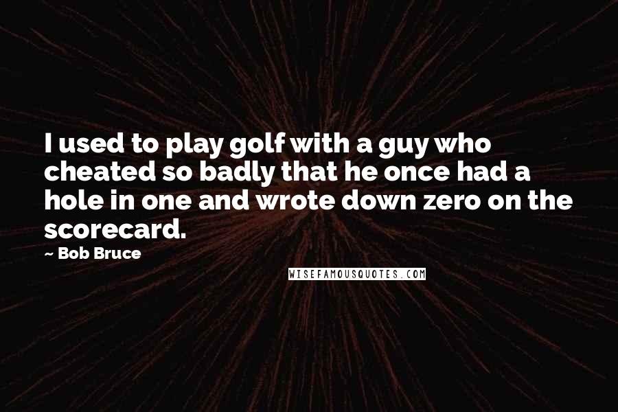 Bob Bruce Quotes: I used to play golf with a guy who cheated so badly that he once had a hole in one and wrote down zero on the scorecard.