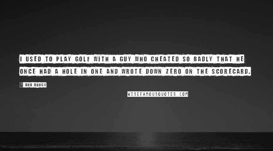 Bob Bruce Quotes: I used to play golf with a guy who cheated so badly that he once had a hole in one and wrote down zero on the scorecard.