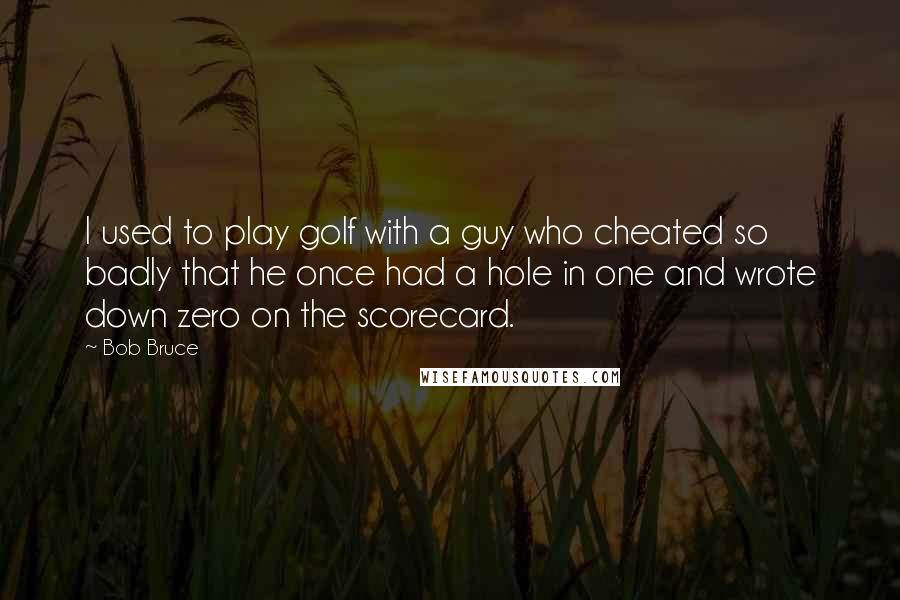 Bob Bruce Quotes: I used to play golf with a guy who cheated so badly that he once had a hole in one and wrote down zero on the scorecard.