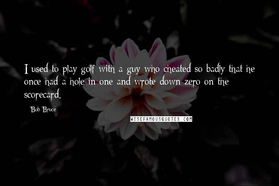 Bob Bruce Quotes: I used to play golf with a guy who cheated so badly that he once had a hole in one and wrote down zero on the scorecard.