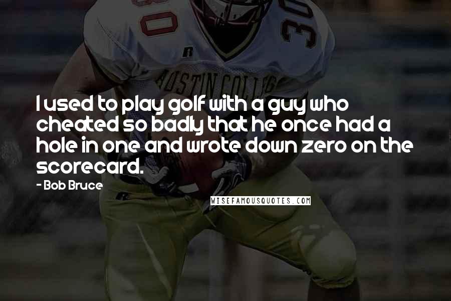Bob Bruce Quotes: I used to play golf with a guy who cheated so badly that he once had a hole in one and wrote down zero on the scorecard.
