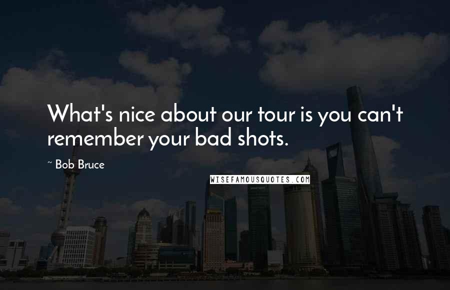 Bob Bruce Quotes: What's nice about our tour is you can't remember your bad shots.