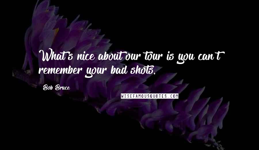 Bob Bruce Quotes: What's nice about our tour is you can't remember your bad shots.