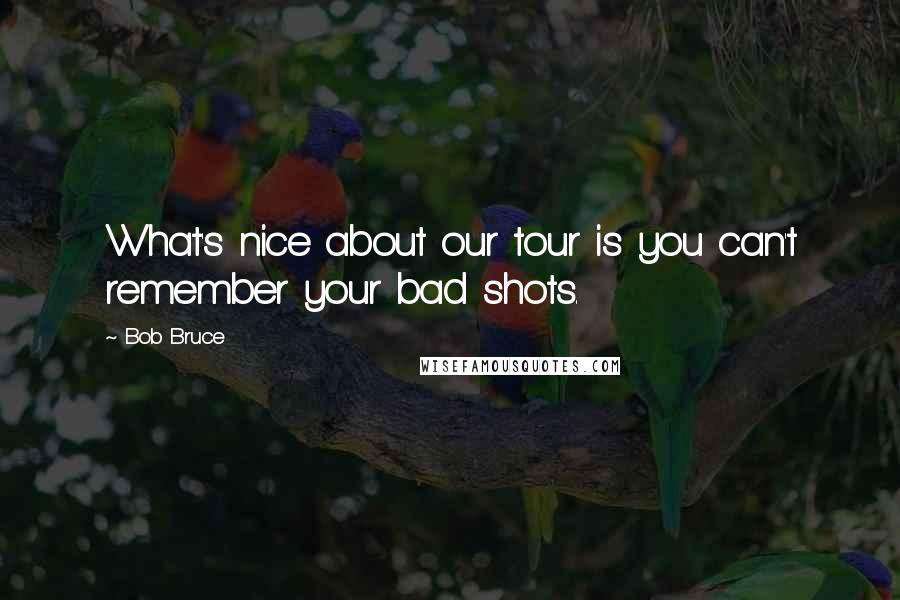 Bob Bruce Quotes: What's nice about our tour is you can't remember your bad shots.