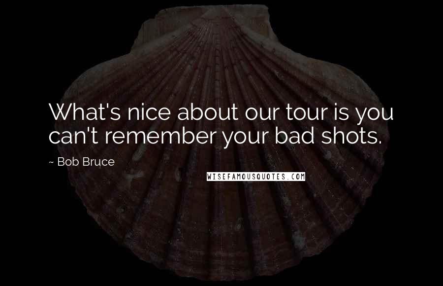 Bob Bruce Quotes: What's nice about our tour is you can't remember your bad shots.