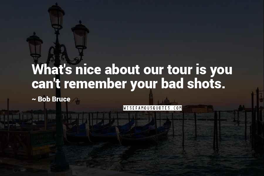 Bob Bruce Quotes: What's nice about our tour is you can't remember your bad shots.