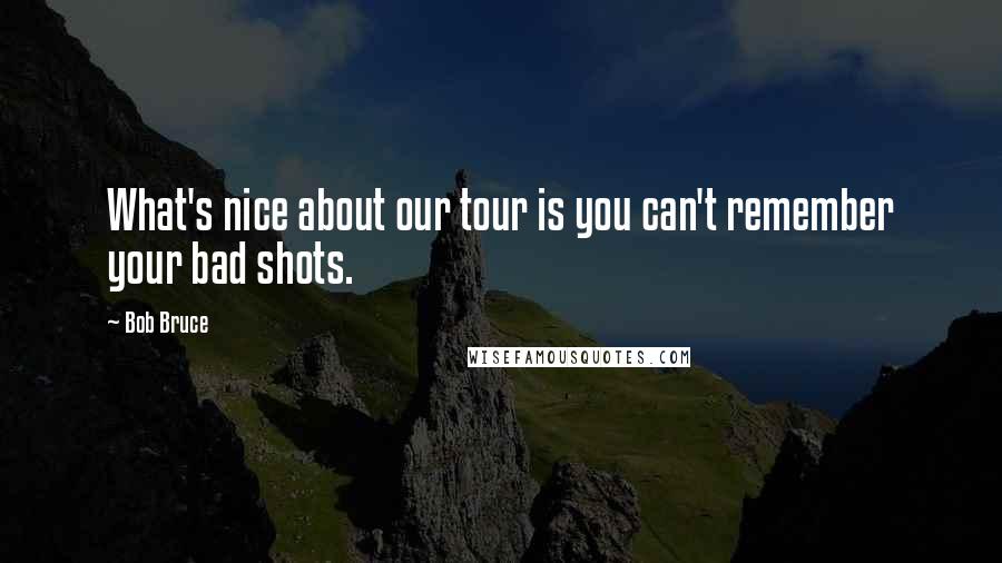 Bob Bruce Quotes: What's nice about our tour is you can't remember your bad shots.