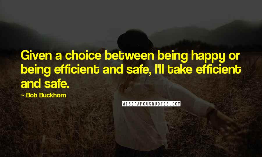 Bob Buckhorn Quotes: Given a choice between being happy or being efficient and safe, I'll take efficient and safe.