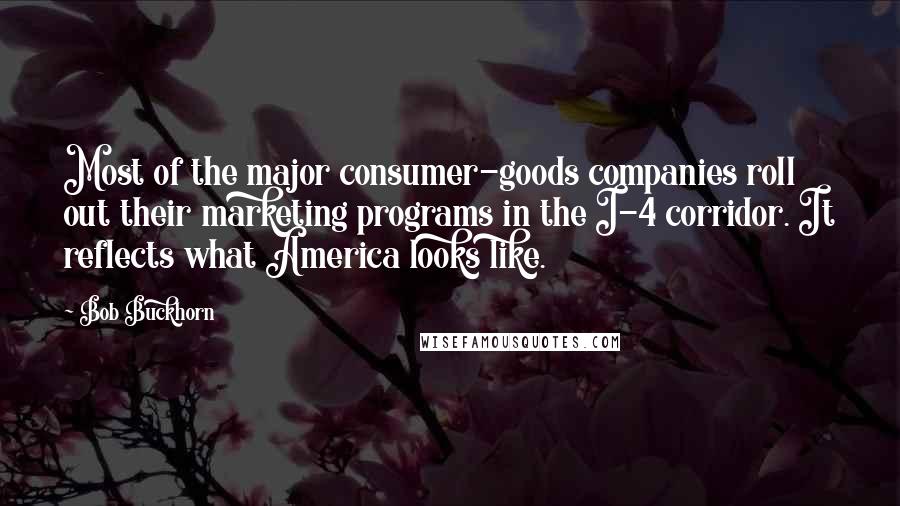 Bob Buckhorn Quotes: Most of the major consumer-goods companies roll out their marketing programs in the I-4 corridor. It reflects what America looks like.