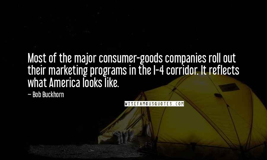 Bob Buckhorn Quotes: Most of the major consumer-goods companies roll out their marketing programs in the I-4 corridor. It reflects what America looks like.
