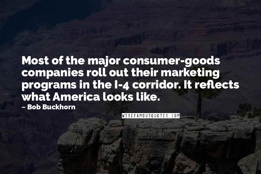 Bob Buckhorn Quotes: Most of the major consumer-goods companies roll out their marketing programs in the I-4 corridor. It reflects what America looks like.