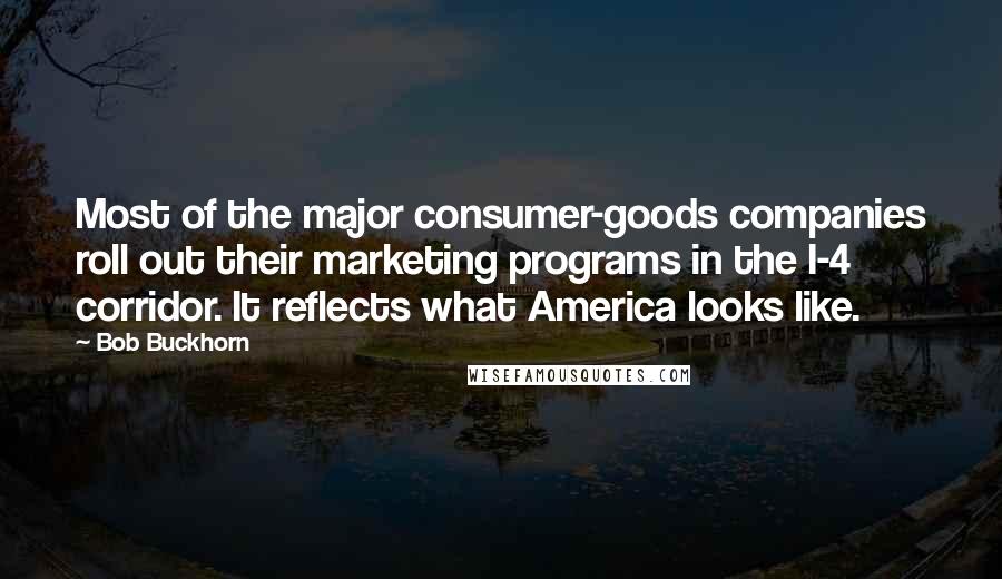 Bob Buckhorn Quotes: Most of the major consumer-goods companies roll out their marketing programs in the I-4 corridor. It reflects what America looks like.