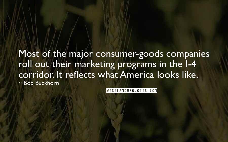 Bob Buckhorn Quotes: Most of the major consumer-goods companies roll out their marketing programs in the I-4 corridor. It reflects what America looks like.