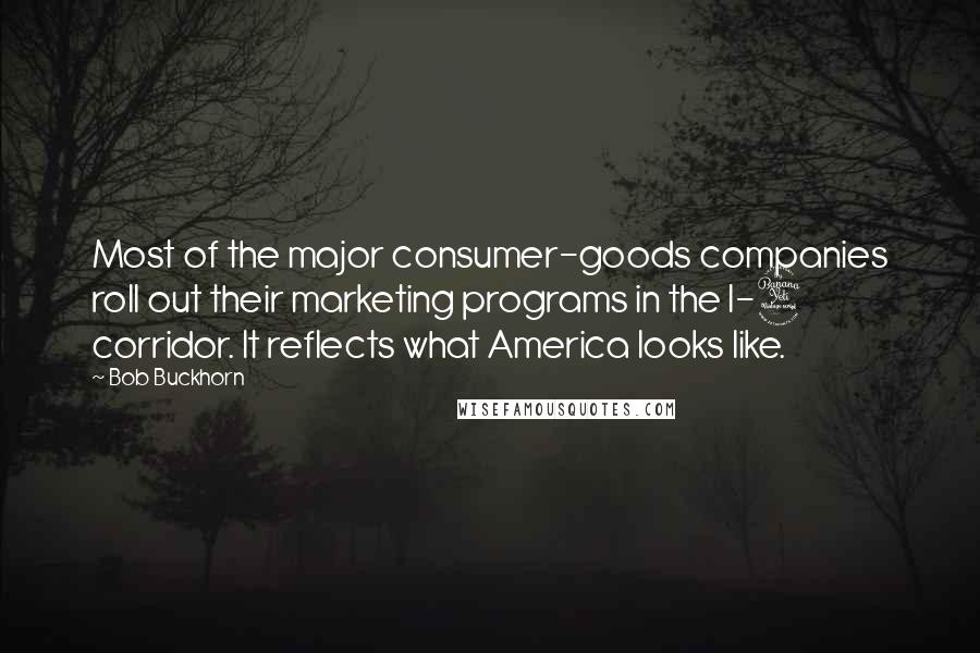 Bob Buckhorn Quotes: Most of the major consumer-goods companies roll out their marketing programs in the I-4 corridor. It reflects what America looks like.