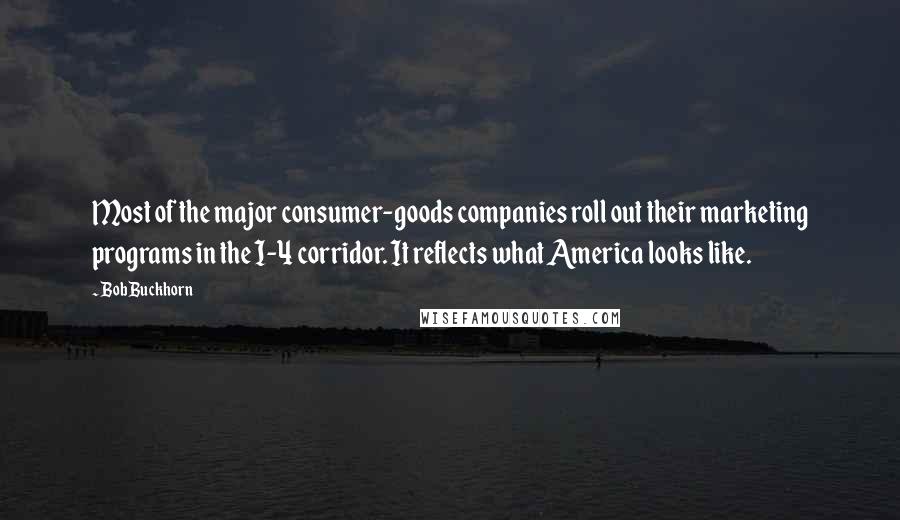 Bob Buckhorn Quotes: Most of the major consumer-goods companies roll out their marketing programs in the I-4 corridor. It reflects what America looks like.