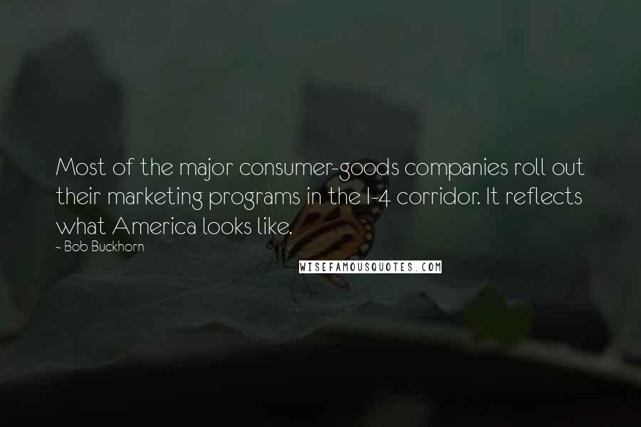 Bob Buckhorn Quotes: Most of the major consumer-goods companies roll out their marketing programs in the I-4 corridor. It reflects what America looks like.