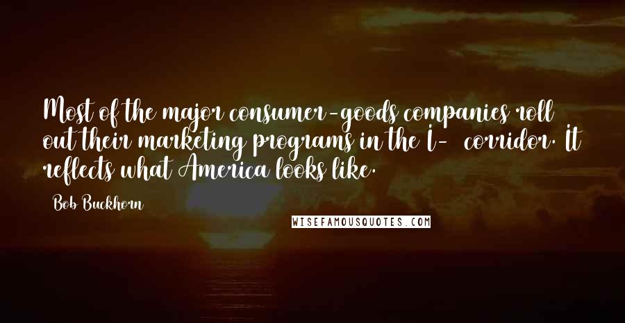 Bob Buckhorn Quotes: Most of the major consumer-goods companies roll out their marketing programs in the I-4 corridor. It reflects what America looks like.