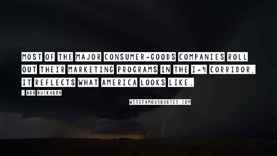 Bob Buckhorn Quotes: Most of the major consumer-goods companies roll out their marketing programs in the I-4 corridor. It reflects what America looks like.