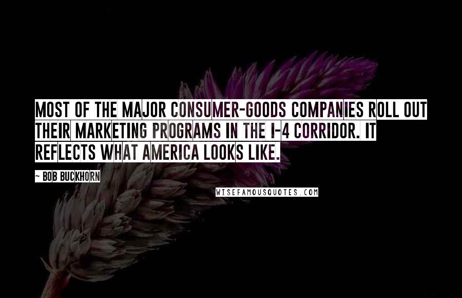 Bob Buckhorn Quotes: Most of the major consumer-goods companies roll out their marketing programs in the I-4 corridor. It reflects what America looks like.
