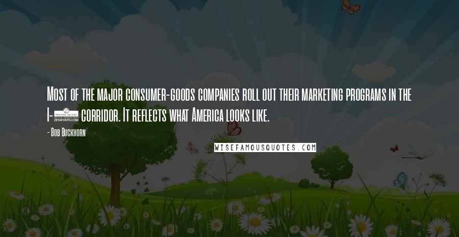 Bob Buckhorn Quotes: Most of the major consumer-goods companies roll out their marketing programs in the I-4 corridor. It reflects what America looks like.