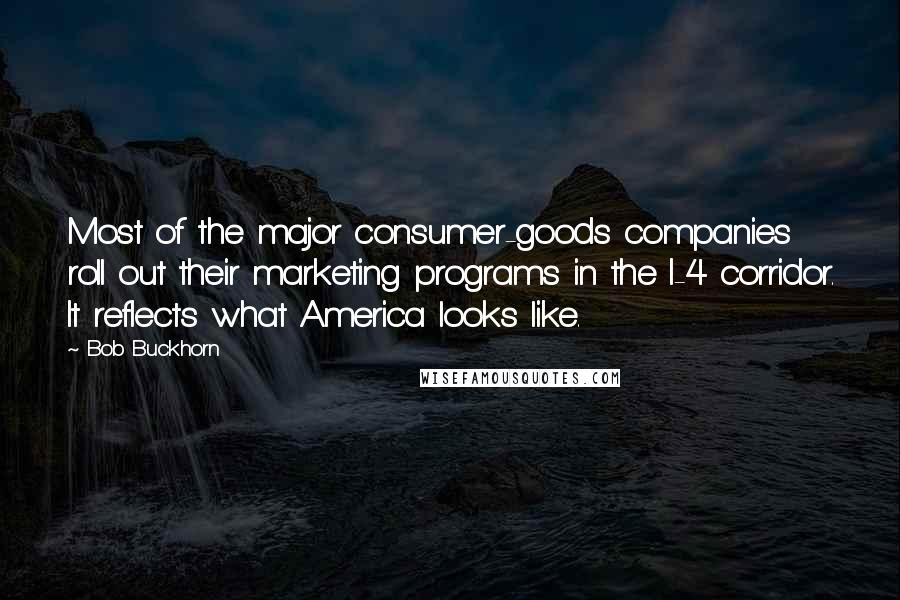 Bob Buckhorn Quotes: Most of the major consumer-goods companies roll out their marketing programs in the I-4 corridor. It reflects what America looks like.
