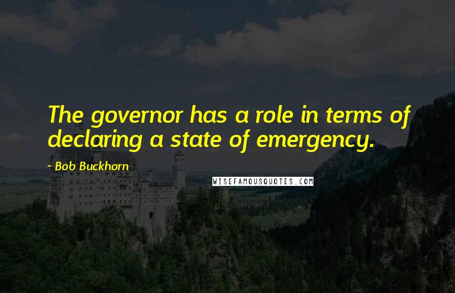 Bob Buckhorn Quotes: The governor has a role in terms of declaring a state of emergency.