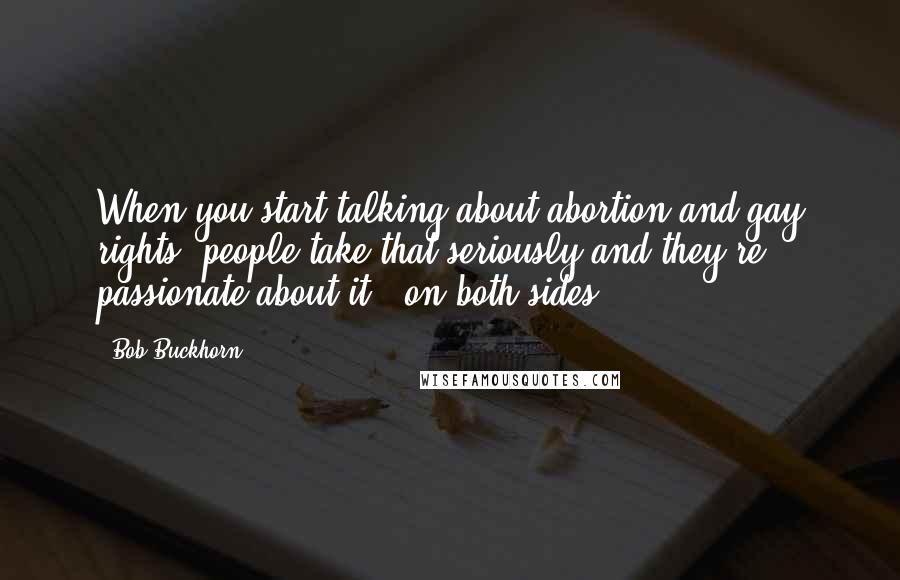 Bob Buckhorn Quotes: When you start talking about abortion and gay rights, people take that seriously and they're passionate about it - on both sides.